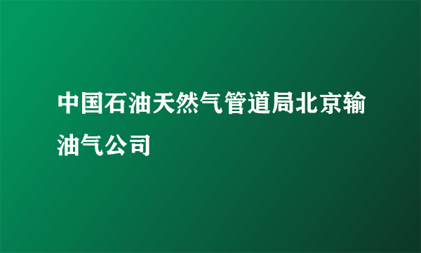 中国石油天然气管道局北京输油气公司