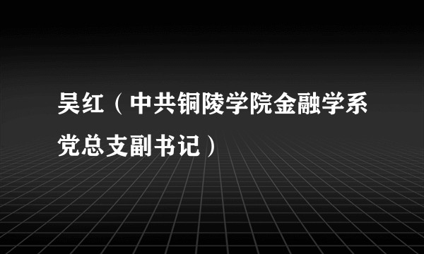 吴红（中共铜陵学院金融学系党总支副书记）