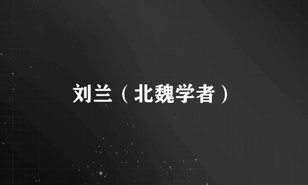 刘兰（北魏学者）