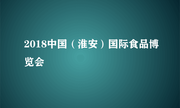 2018中国（淮安）国际食品博览会