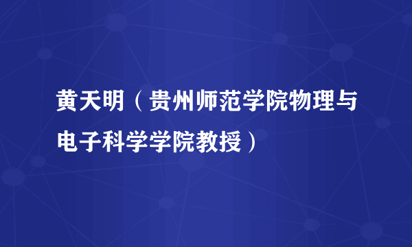 黄天明（贵州师范学院物理与电子科学学院教授）