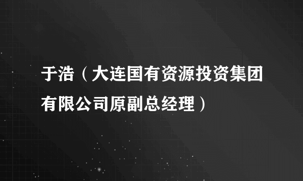 于浩（大连国有资源投资集团有限公司原副总经理）