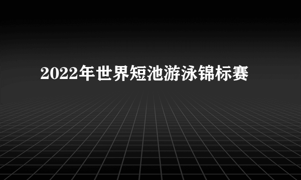 2022年世界短池游泳锦标赛
