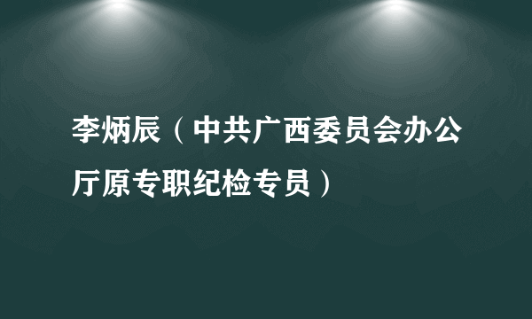 李炳辰（中共广西委员会办公厅原专职纪检专员）