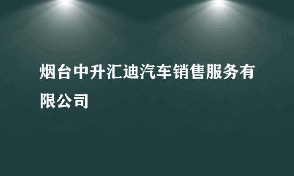 烟台中升汇迪汽车销售服务有限公司