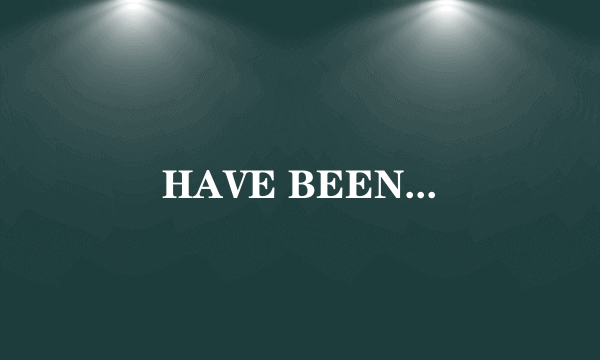 HAVE BEEN...