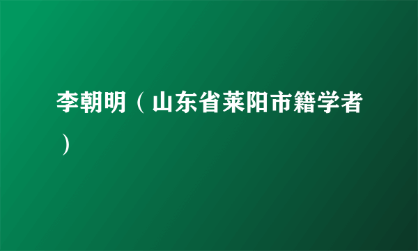 李朝明（山东省莱阳市籍学者）