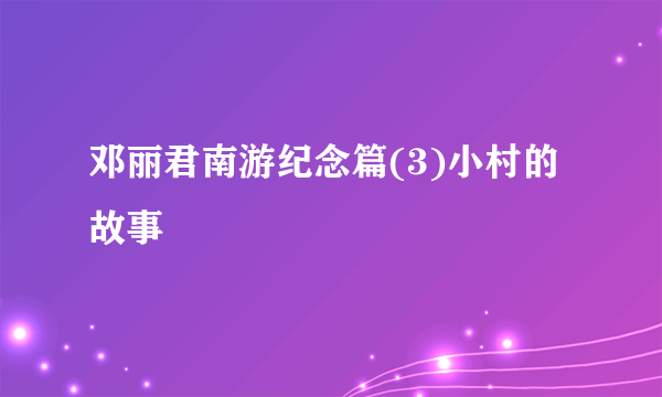 邓丽君南游纪念篇(3)小村的故事