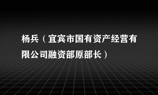 杨兵（宜宾市国有资产经营有限公司融资部原部长）