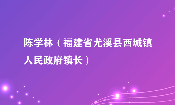 陈学林（福建省尤溪县西城镇人民政府镇长）
