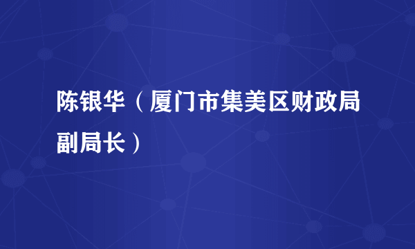 陈银华（厦门市集美区财政局副局长）