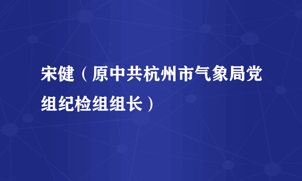 宋健（原中共杭州市气象局党组纪检组组长）