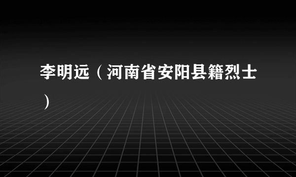 李明远（河南省安阳县籍烈士）