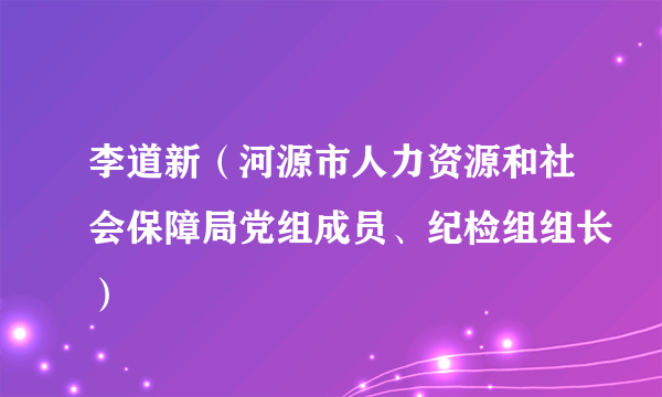 李道新（河源市人力资源和社会保障局党组成员、纪检组组长）