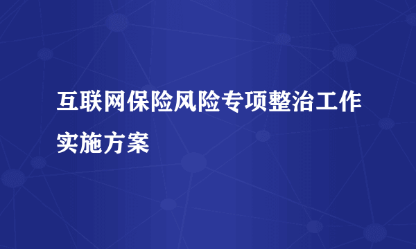 互联网保险风险专项整治工作实施方案