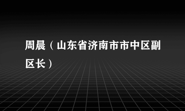 周晨（山东省济南市市中区副区长）