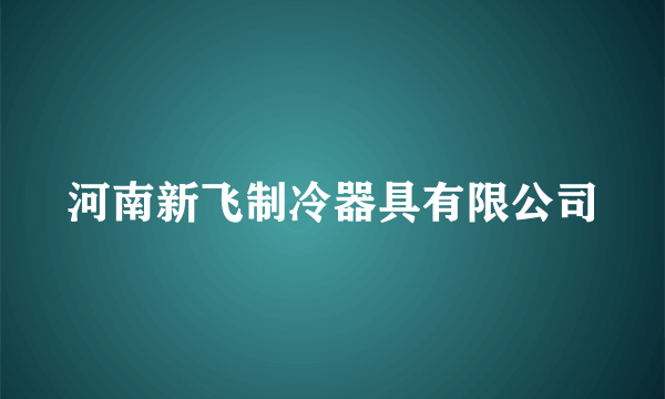河南新飞制冷器具有限公司