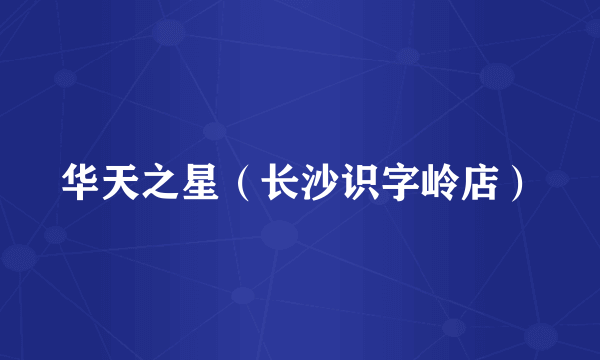 华天之星（长沙识字岭店）
