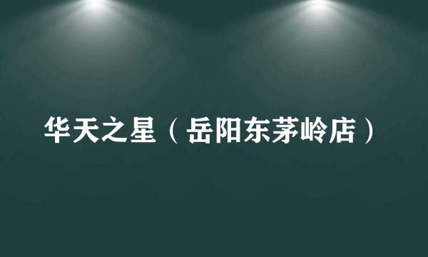 华天之星（岳阳东茅岭店）