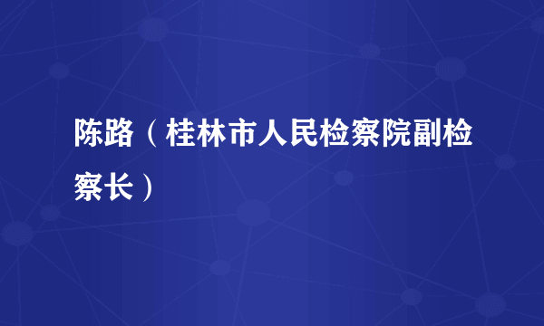 陈路（桂林市人民检察院副检察长）