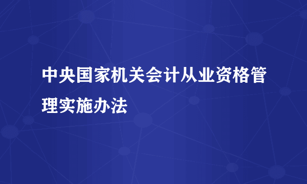 中央国家机关会计从业资格管理实施办法