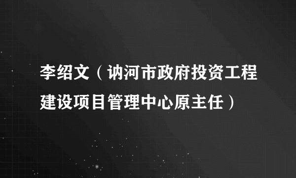 李绍文（讷河市政府投资工程建设项目管理中心原主任）