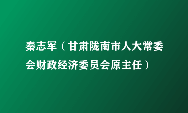 秦志军（甘肃陇南市人大常委会财政经济委员会原主任）