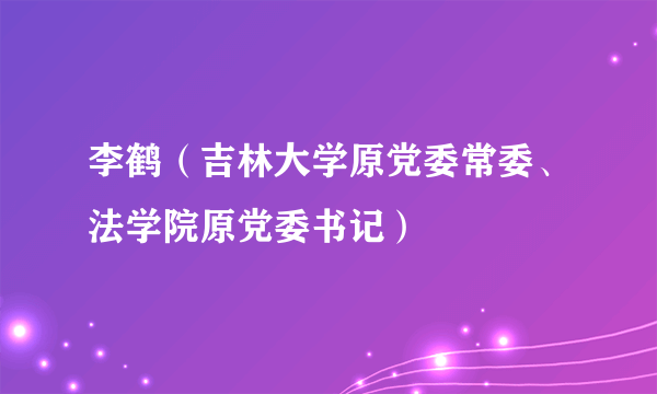 李鹤（吉林大学原党委常委、法学院原党委书记）