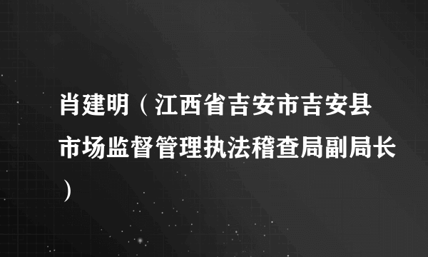 肖建明（江西省吉安市吉安县市场监督管理执法稽查局副局长）