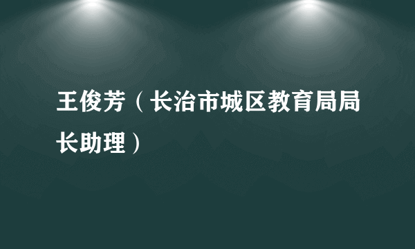 王俊芳（长治市城区教育局局长助理）