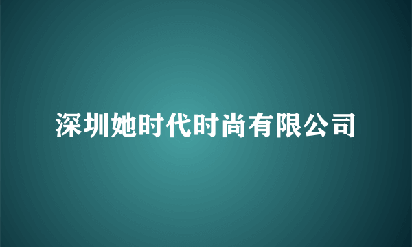 深圳她时代时尚有限公司