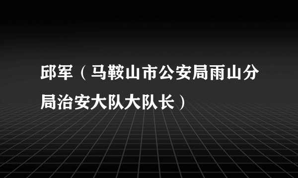 邱军（马鞍山市公安局雨山分局治安大队大队长）