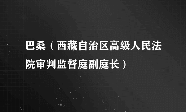 巴桑（西藏自治区高级人民法院审判监督庭副庭长）