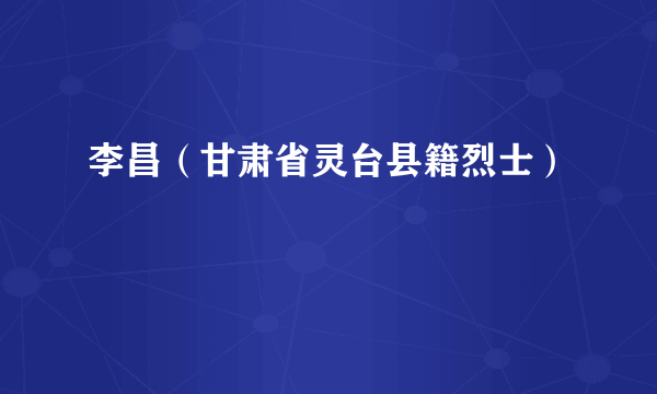 李昌（甘肃省灵台县籍烈士）