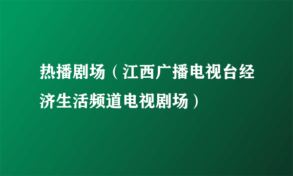 热播剧场（江西广播电视台经济生活频道电视剧场）
