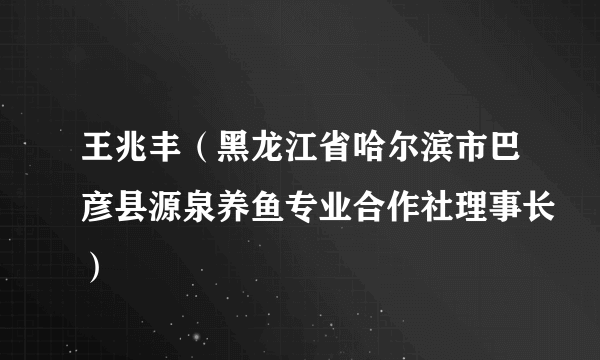 王兆丰（黑龙江省哈尔滨市巴彦县源泉养鱼专业合作社理事长）