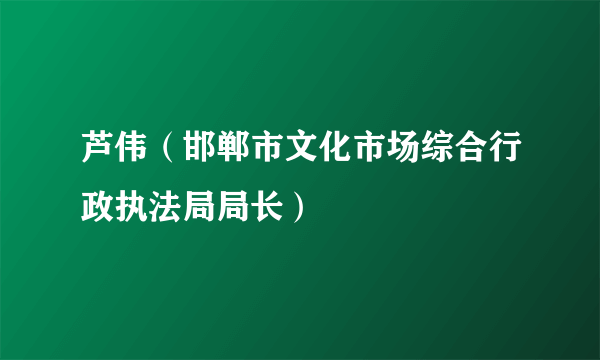 芦伟（邯郸市文化市场综合行政执法局局长）