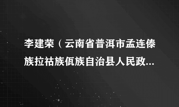 李建荣（云南省普洱市孟连傣族拉祜族佤族自治县人民政府党组成员、副县长）