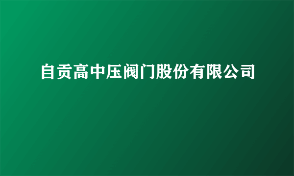 自贡高中压阀门股份有限公司