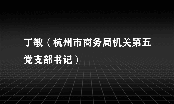 丁敏（杭州市商务局机关第五党支部书记）