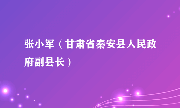 张小军（甘肃省秦安县人民政府副县长）