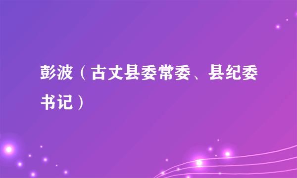 彭波（古丈县委常委、县纪委书记）