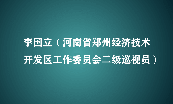 李国立（河南省郑州经济技术开发区工作委员会二级巡视员）