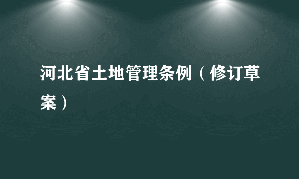 河北省土地管理条例（修订草案）