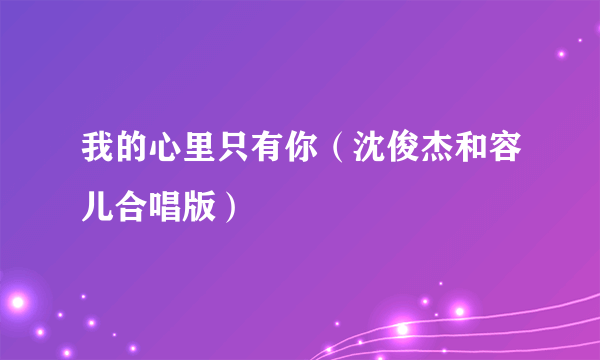 我的心里只有你（沈俊杰和容儿合唱版）