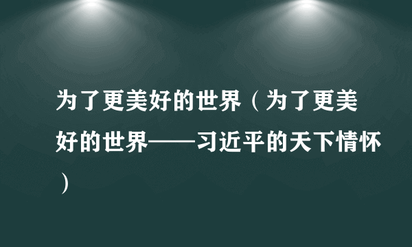 为了更美好的世界（为了更美好的世界——习近平的天下情怀）