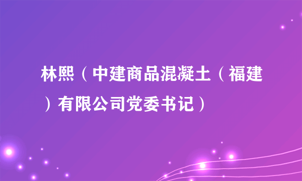 林熙（中建商品混凝土（福建）有限公司党委书记）