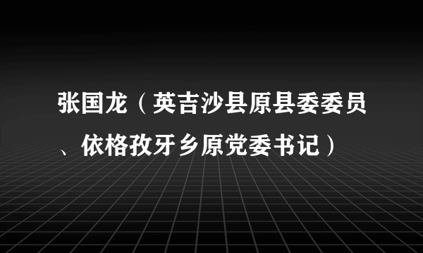 张国龙（英吉沙县原县委委员、依格孜牙乡原党委书记）