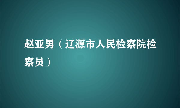 赵亚男（辽源市人民检察院检察员）