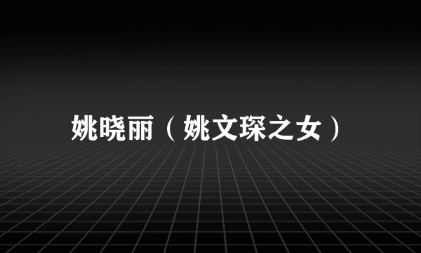 姚晓丽（姚文琛之女）